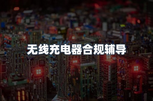 无线充电器合规辅导